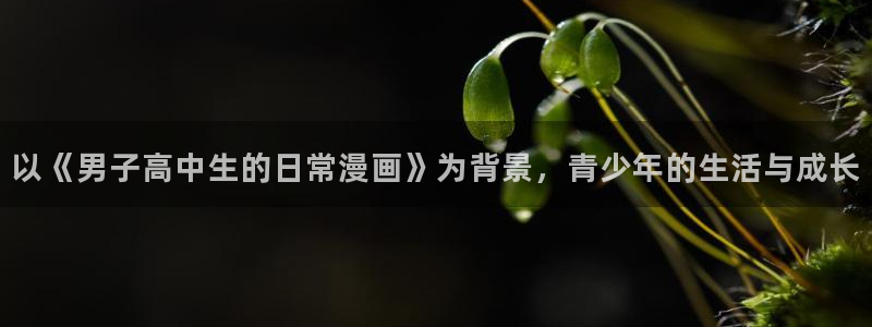 新喵漫画：以《男子高中生的日常漫画》为背景，青少年的生活与成长